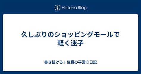 久しぶりのショッピングモールで軽く迷子 書き続ける！住職の平常心日記