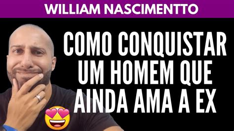 Como Conquistar Um Homem Que Ainda Ama A Ex William Nascimentto Youtube