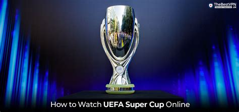 How To Watch Uefa Super Cup 2024 For Free In Uk Thebestvpnuk