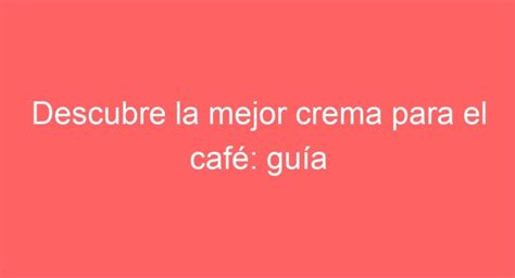 Descubre la mejor crema para el café guía completa de selección