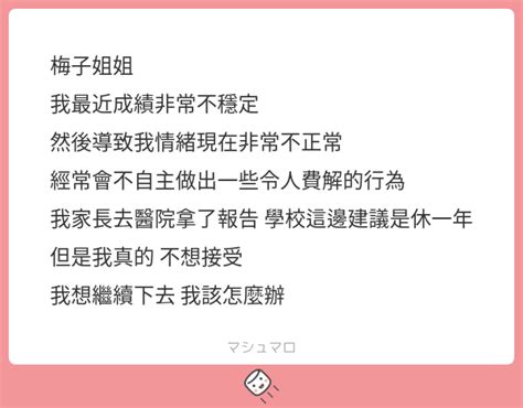 梅子姐姐 我最近成績非常不穩定 然後導致我情緒現在非常不正常 經常會不自主做出一些令人費解的行為 我家長去醫院拿了報告 學校這邊建議是休一年 但是我真的 不想接受 我想繼續下去 我該怎麼辦