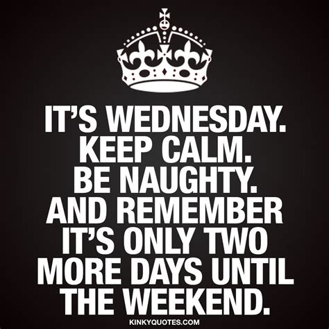 Its Wednesday Keep Calm Be Naughty And Remember Its Only Two More Days Until The Weekend