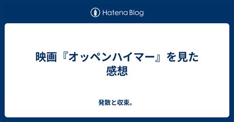 映画『オッペンハイマー』を見た感想 発散と収束。