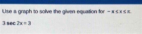 Solved Use A Graph To Solve The Given Equation For π ≤ X≤ π 3sec 2x 3 [calculus]