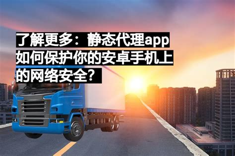 了解更多：静态代理app如何保护你的安卓手机上的网络安全？ 易路代理 海外住宅ip代理推荐，socks5动态及静态住宅ip购买首选