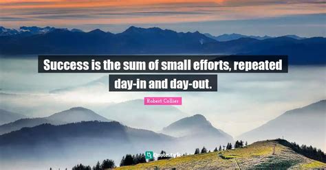 Success Is The Sum Of Small Efforts Repeated Day In And Day Out