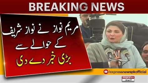 Maryam Nawaz Gave Big News Regarding Nawaz Sharif Breaking News