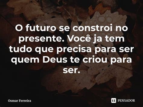 O Futuro Se Constroi No Presente Osmar Ferreira Pensador