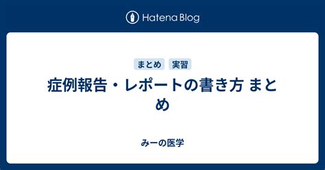 症例報告・レポートの書き方 まとめ みーの医学