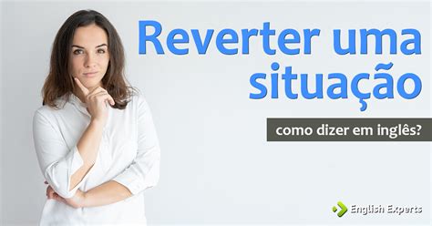 Como Dizer Reverter Uma Situação Em Inglês English Experts