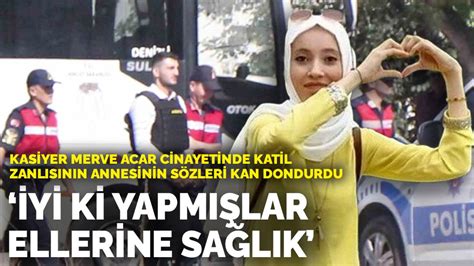 Kasiyer Merve Acar Cinayetinde Katil Zanl S N N Annesinin S Zleri Kan