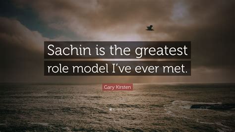 Gary Kirsten Quote Sachin Is The Greatest Role Model Ive Ever Met”