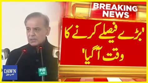 Its Time To Make Big Decisions Pm Shehbaz Sharif Breaking News