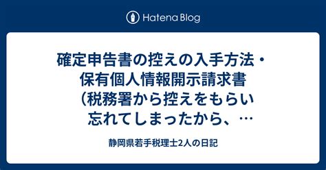 確定申告書の控えの入手方法・保有個人情報開示請求書（税務署から控えをもらい忘れてしまったから、紛失してしまった方） 静岡県若手税理士2人の日記