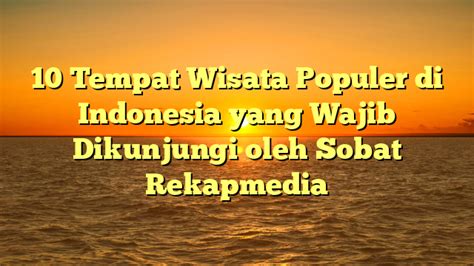 10 Tempat Wisata Populer Di Indonesia Yang Wajib Dikunjungi Oleh Sobat