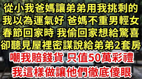 從小我爸媽讓弟弟用我挑剩的 我以為運氣好 爸媽不重男輕女 春節回家時 我偷回家想給驚喜 卻聽見屋裡密謀說給弟弟2套房 嘲我賠錢貨 只值50萬彩禮 我這樣做讓他們徹底傻眼 王姐故事說 為人處世