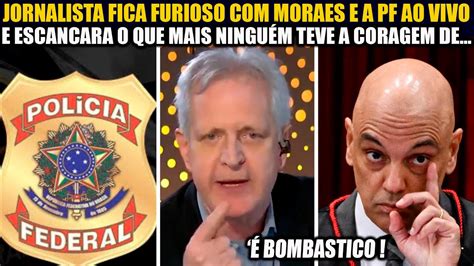 JORNALISTA FICA FURI0SO AO VIVO MORAES E A PF E ESCANCARA O QUE