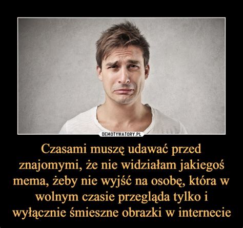 Czasami Musz Udawa Przed Znajomymi E Nie Widzia Am Jakiego Mema