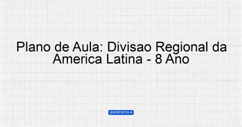 Plano de Aula Divisão Regional da América Latina 8º Ano Planejamentos de Aula BNCC