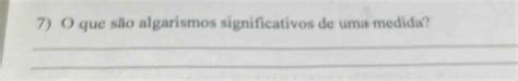 Solved: 7) O que são algarismos significativos de uma medida? _ _ [Physics]