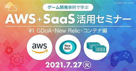 【ウェビナー】ゲーム開発事例で学ぶawssaas活用セミナー 1 Gdoa・new Relic・コンテナ編 クラスメソッド株式会社