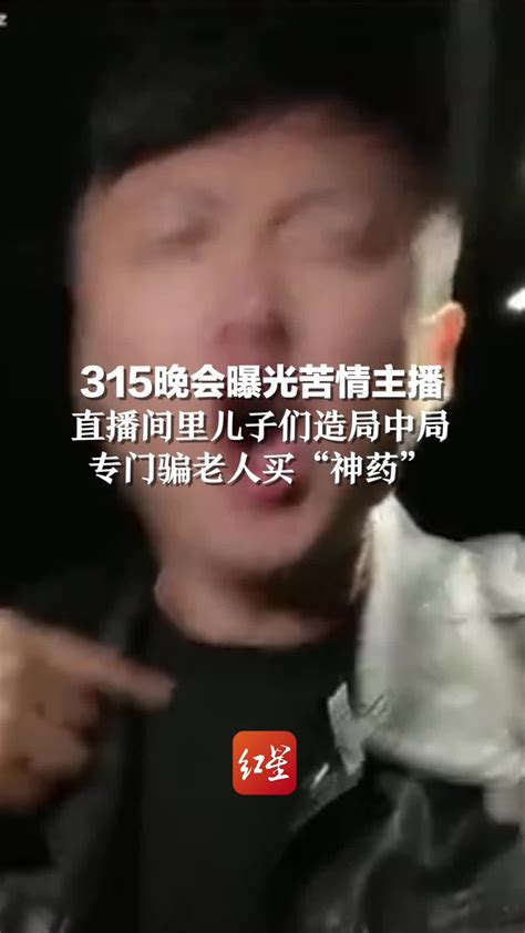 快转给老人防骗！315晚会曝光苦情博主，直播间儿子们造局中局，专门骗老人买“神药” 凤凰网视频 凤凰网