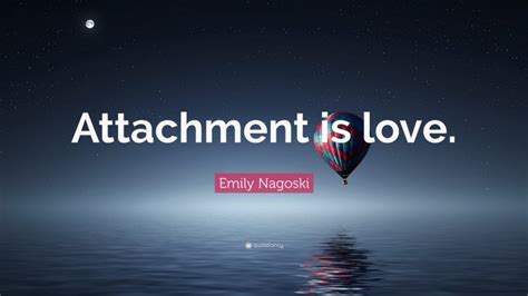 Emily Nagoski Quote: “Attachment is love.”