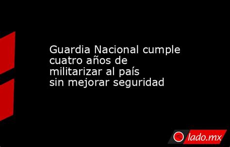 Guardia Nacional Cumple Cuatro Años De Militarizar Al País Sin Mejorar