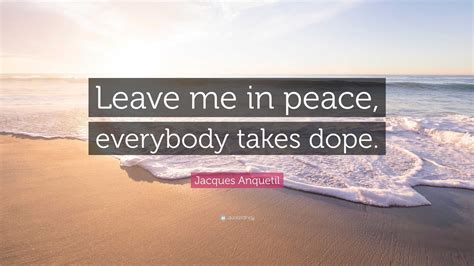 Jacques Anquetil Quote: “Leave me in peace, everybody takes dope.”