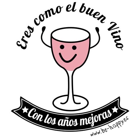 Eres como el buen vino con los años mejoras be happy es frases