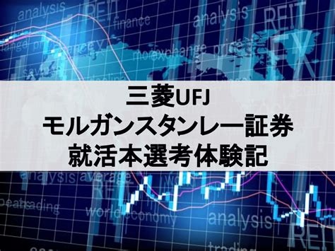 三菱ufjモルガン・スタンレー証券の就活本選考体験記 2020年卒 総合職 ｜インターンシップガイド