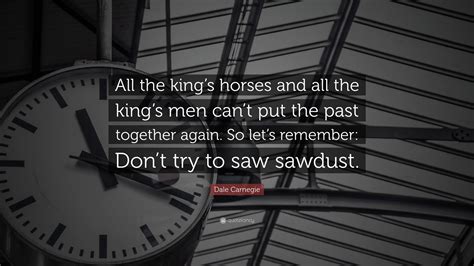 Dale Carnegie Quote: “All the king’s horses and all the king’s men can’t put the past together ...