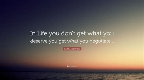 Ziad K Abdelnour Quote In Life You Dont Get What You Deserve You