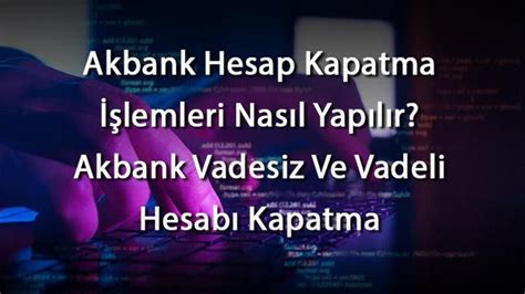 Akbank Hesap Kapatma Lemleri Nas L Yap L R Akbank Vadesiz Ve Vadeli