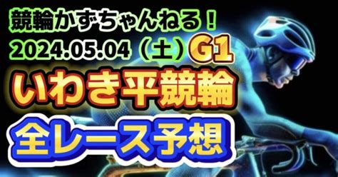 🚴🟩【競輪予想】05月04日（土）😎gw祭😎【いわき平競輪•5日目】《全レース予想》【1 2 3 4 5 6 7 8 9 10 11 】｜競馬・競輪かずちゃんねる！