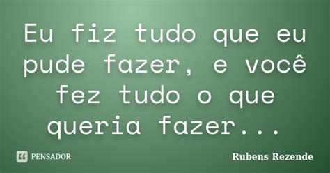 Eu Fiz Tudo Que Eu Pude Fazer E Você Rubens Rezende Pensador