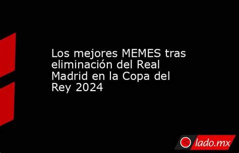 Los Mejores Memes Tras Eliminación Del Real Madrid En La Copa Del Rey