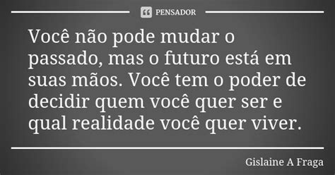 Você Não Pode Mudar O Passado Mas O Gislaine A Fraga Pensador