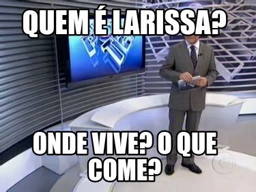 Meme Creator Funny Quem é Larissa Onde vive O que come Meme