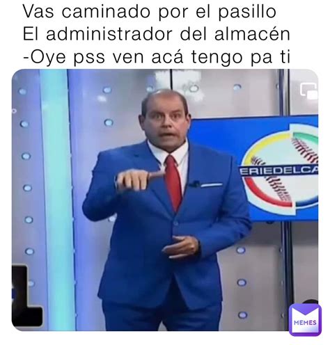 Vas caminado por el pasillo El administrador del almacén Oye pss ven