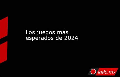 Los Juegos Más Esperados De 2024 Lado Mx