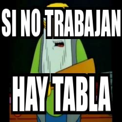 Meme Personalizado SI No Trabajan Hay Tabla 31175937