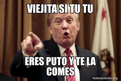 Viejita Si Tu Tu Eres Puto Y Te La Comes Donald Trump Says Meme Generator