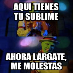 Meme Personalizado Aqui Tienes Tu Sublime Ahora Largate Me Molestas