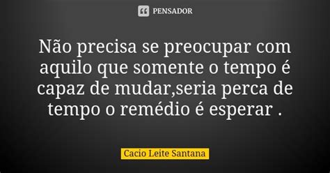 Não Precisa Se Preocupar Com Aquilo Que Cacio Leite Santana Pensador