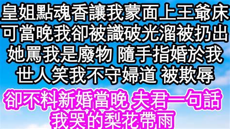 皇姐點魂香讓我蒙面爬上王爺床，可當晚我卻被識破光溜被扔出，她罵我是廢物 隨手指婚於我，世人笑我不守婦道 被欺辱，卻不料新婚當晚 夫君一句話，我哭的梨花帶雨 為人處世 生活經驗 情感故事 養老