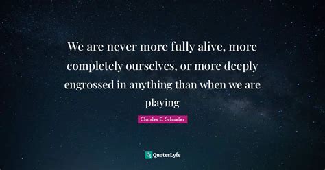 We Are Never More Fully Alive More Completely Ourselves Or More Deep