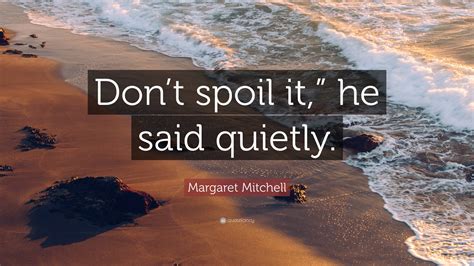 Margaret Mitchell Quote “don’t Spoil It ” He Said Quietly ”