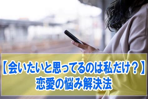 会いたいと思ってるのは私だけ？恋愛の悩み解決法や共感と安心感を得る方法 ｜ 結婚相談所の元社員が教える恋愛ノウハウ