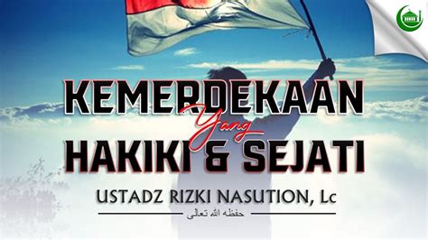 Kemerdekaan Yang Hakiki Dan Sejati Ust Rizki Marwan Nasution Lc M